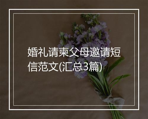 婚礼请柬父母邀请短信范文(汇总3篇)