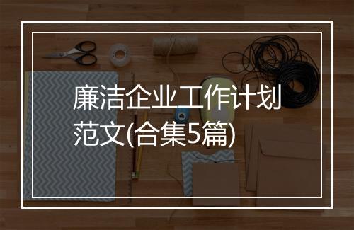 廉洁企业工作计划范文(合集5篇)