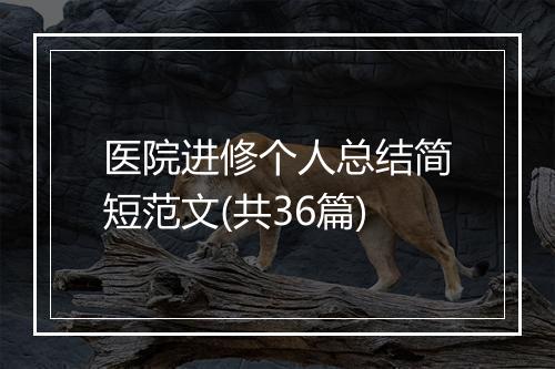 医院进修个人总结简短范文(共36篇)