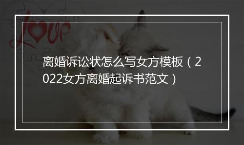 离婚诉讼状怎么写女方模板（2022女方离婚起诉书范文）