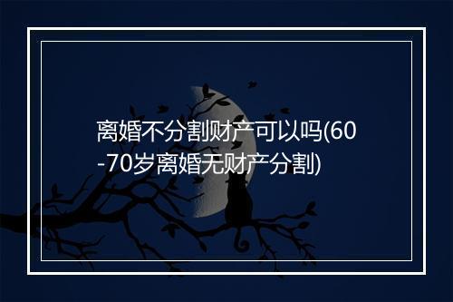 离婚不分割财产可以吗(60-70岁离婚无财产分割)