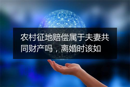 农村征地赔偿属于夫妻共同财产吗，离婚时该如
