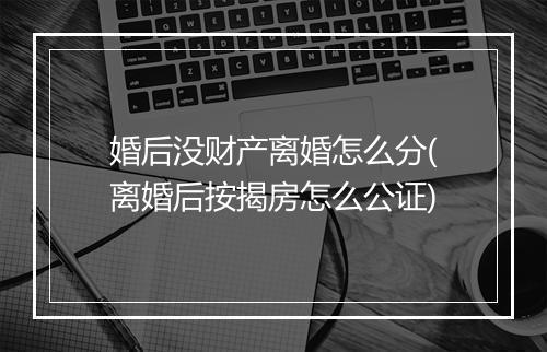 婚后没财产离婚怎么分(离婚后按揭房怎么公证)