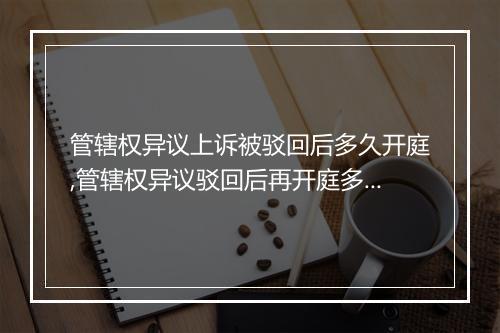 管辖权异议上诉被驳回后多久开庭,管辖权异议驳回后再开庭多久通知