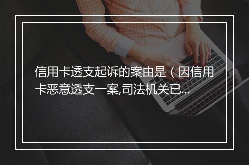 信用卡透支起诉的案由是（因信用卡恶意透支一案,司法机关已申请拘捕令）