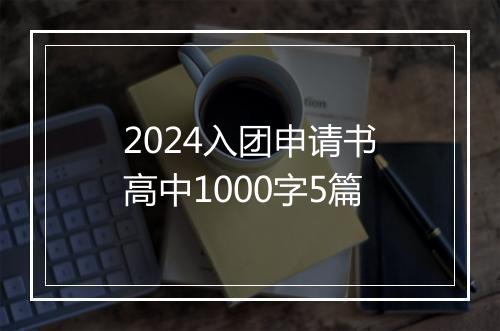 2024入团申请书高中1000字5篇