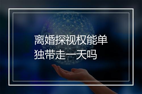 离婚探视权能单独带走一天吗
