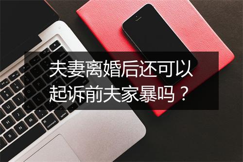 夫妻离婚后还可以起诉前夫家暴吗？