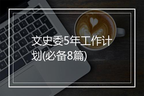 文史委5年工作计划(必备8篇)