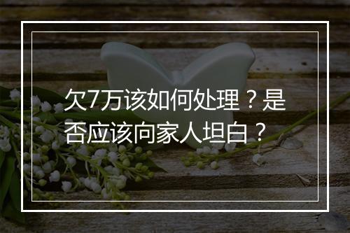 欠7万该如何处理？是否应该向家人坦白？