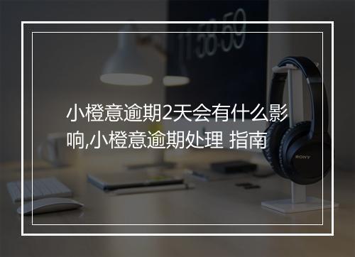 小橙意逾期2天会有什么影响,小橙意逾期处理 指南