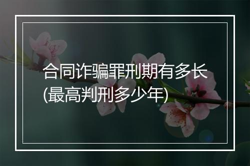 合同诈骗罪刑期有多长(最高判刑多少年)