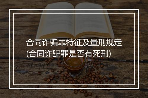 合同诈骗罪特征及量刑规定(合同诈骗罪是否有死刑)