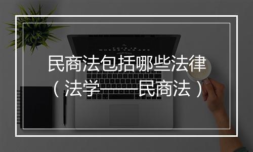 民商法包括哪些法律（法学——民商法）
