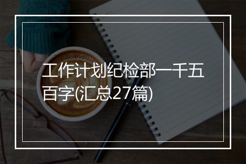 工作计划纪检部一千五百字(汇总27篇)