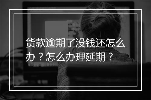货款逾期了没钱还怎么办？怎么办理延期？