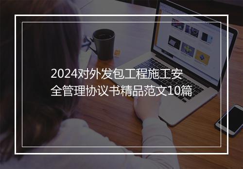 2024对外发包工程施工安全管理协议书精品范文10篇