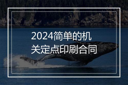 2024简单的机关定点印刷合同
