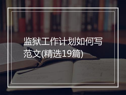 监狱工作计划如何写范文(精选19篇)