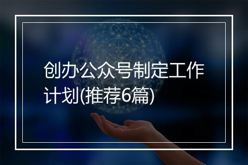 创办公众号制定工作计划(推荐6篇)