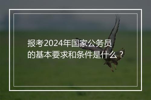 报考2024年国家公务员的基本要求和条件是什么？