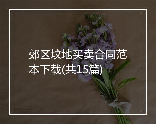 郊区坟地买卖合同范本下载(共15篇)