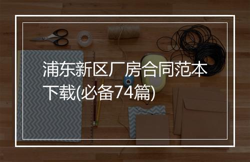 浦东新区厂房合同范本下载(必备74篇)