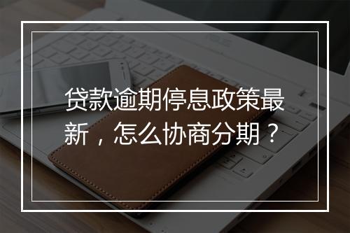 贷款逾期停息政策最新，怎么协商分期？