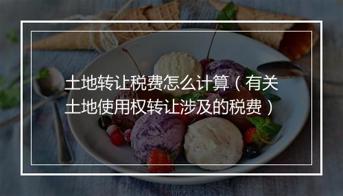 土地转让税费怎么计算（有关土地使用权转让涉及的税费）