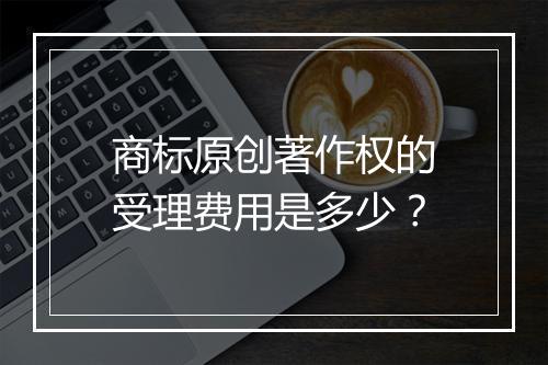 商标原创著作权的受理费用是多少？