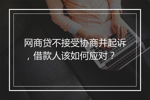 网商贷不接受协商并起诉，借款人该如何应对？