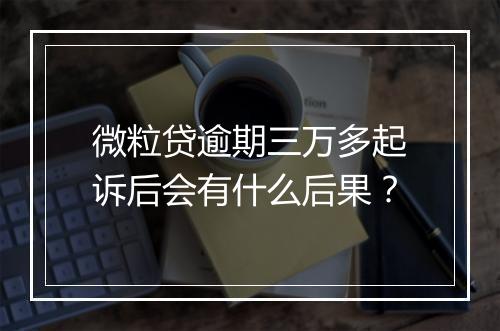 微粒贷逾期三万多起诉后会有什么后果？