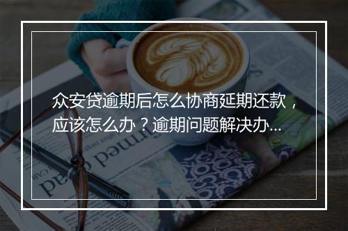众安贷逾期后怎么协商延期还款，应该怎么办？逾期问题解决办法