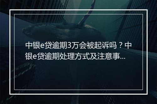 中银e贷逾期3万会被起诉吗？中银e贷逾期处理方式及注意事项