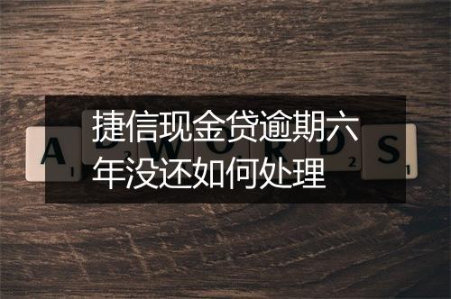 捷信现金贷逾期六年没还如何处理