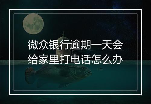微众银行逾期一天会给家里打电话怎么办