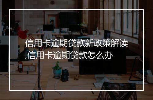信用卡逾期贷款新政策解读,信用卡逾期贷款怎么办