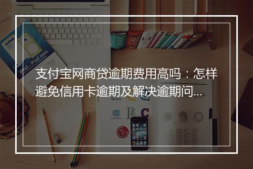 支付宝网商贷逾期费用高吗：怎样避免信用卡逾期及解决逾期问题