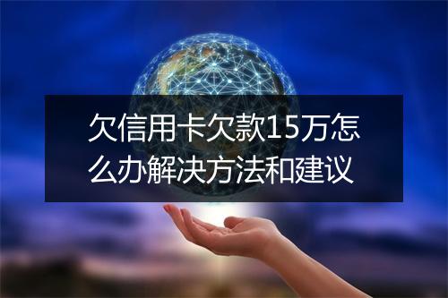 欠信用卡欠款15万怎么办解决方法和建议