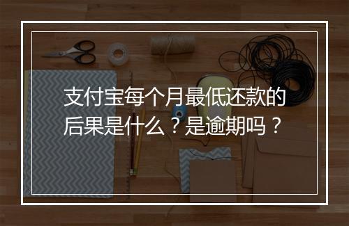 支付宝每个月最低还款的后果是什么？是逾期吗？