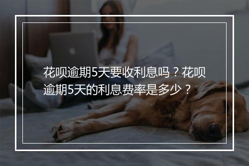 花呗逾期5天要收利息吗？花呗逾期5天的利息费率是多少？