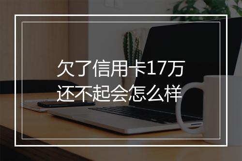 欠了信用卡17万还不起会怎么样