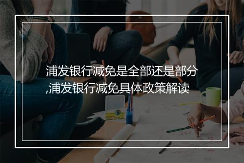 浦发银行减免是全部还是部分,浦发银行减免具体政策解读