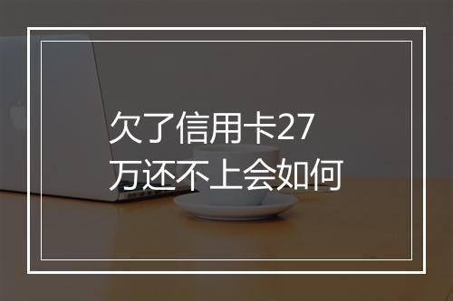 欠了信用卡27万还不上会如何