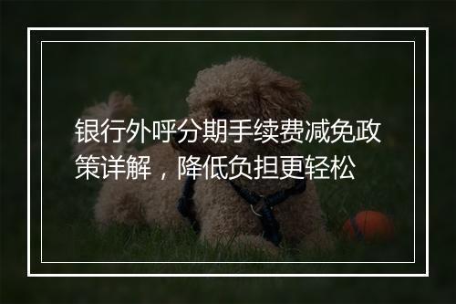 银行外呼分期手续费减免政策详解，降低负担更轻松