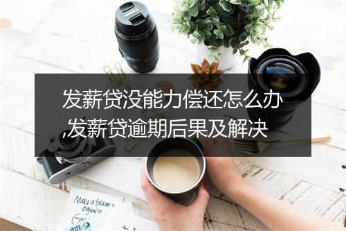 发薪贷没能力偿还怎么办,发薪贷逾期后果及解决