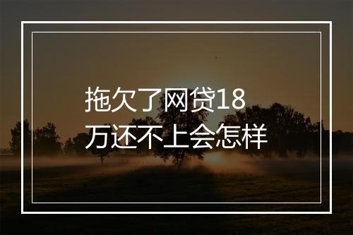 拖欠了网贷18万还不上会怎样
