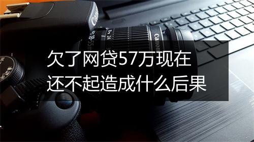 欠了网贷57万现在还不起造成什么后果