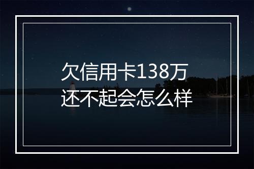 欠信用卡138万还不起会怎么样