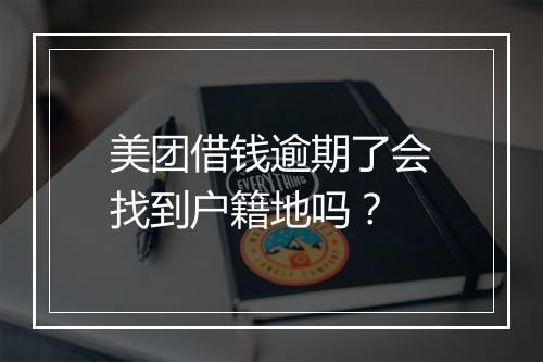 美团借钱逾期了会找到户籍地吗？